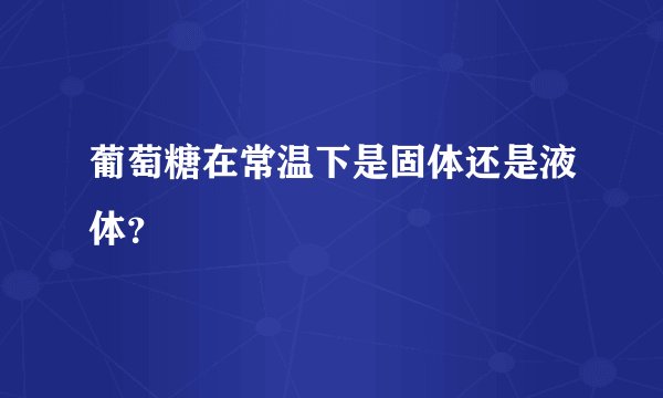 葡萄糖在常温下是固体还是液体？