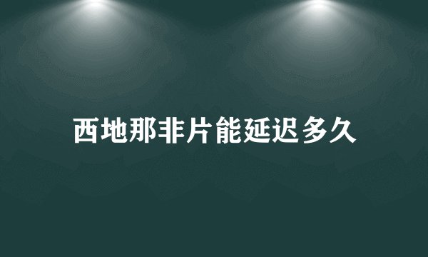 西地那非片能延迟多久
