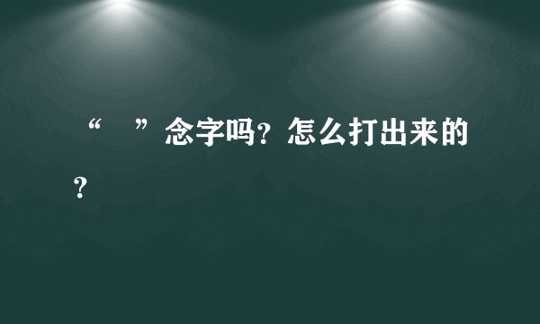 “囧”念字吗？怎么打出来的？