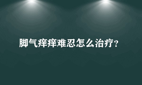脚气痒痒难忍怎么治疗?
