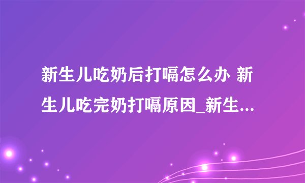 新生儿吃奶后打嗝怎么办 新生儿吃完奶打嗝原因_新生儿吃完奶就打嗝是怎么回事