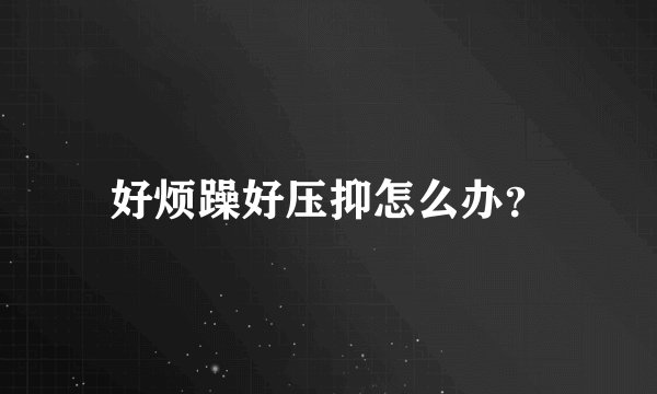 好烦躁好压抑怎么办？