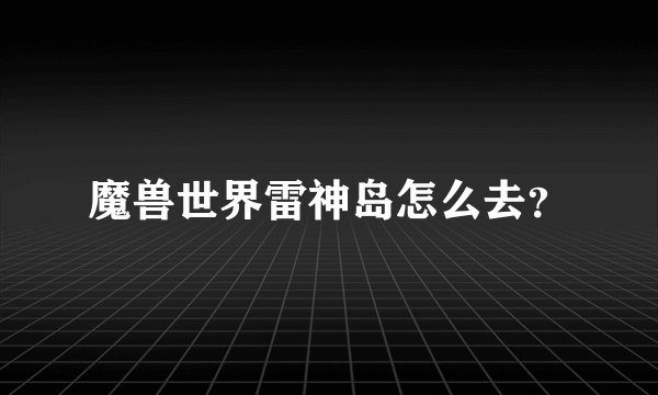 魔兽世界雷神岛怎么去？