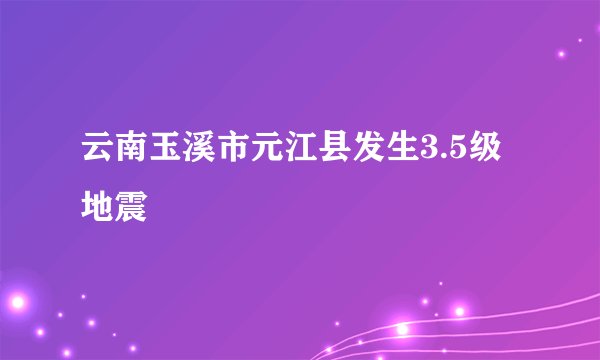 云南玉溪市元江县发生3.5级地震