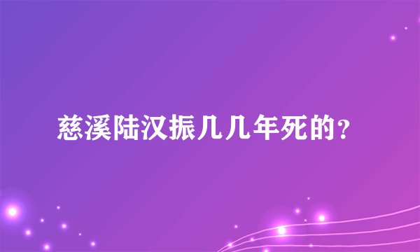 慈溪陆汉振几几年死的？