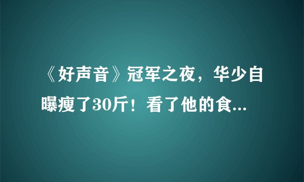 《好声音》冠军之夜，华少自曝瘦了30斤！看了他的食谱，网友佩服