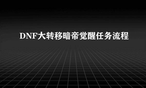 DNF大转移暗帝觉醒任务流程