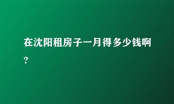 在沈阳租房子一月得多少钱啊？
