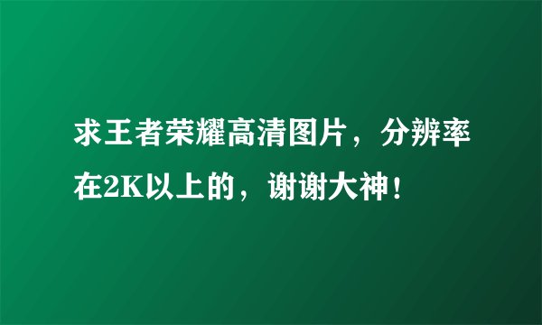 求王者荣耀高清图片，分辨率在2K以上的，谢谢大神！