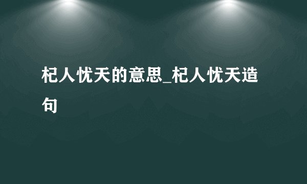 杞人忧天的意思_杞人忧天造句