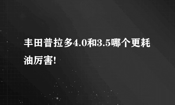 丰田普拉多4.0和3.5哪个更耗油厉害!