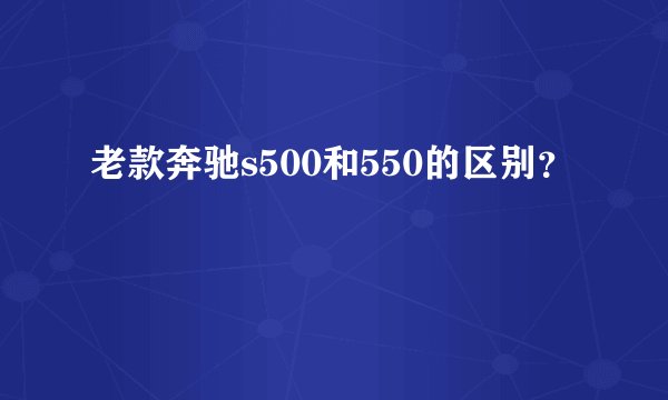 老款奔驰s500和550的区别？