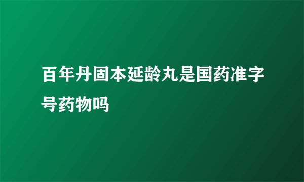 百年丹固本延龄丸是国药准字号药物吗