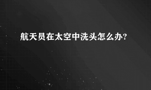 航天员在太空中洗头怎么办?