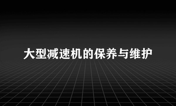 大型减速机的保养与维护
