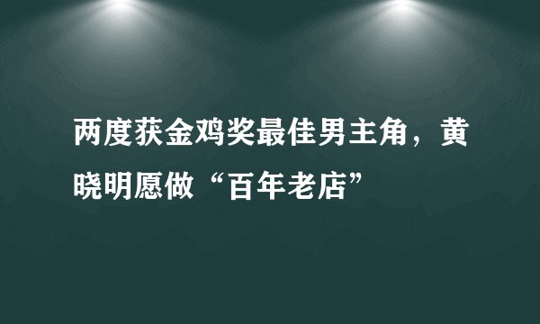 两度获金鸡奖最佳男主角,黄晓明愿做“百年老店”