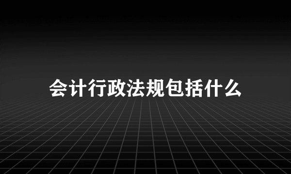 会计行政法规包括什么