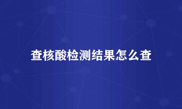 查核酸检测结果怎么查