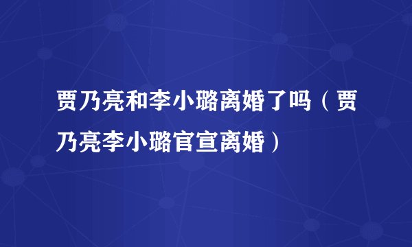 贾乃亮和李小璐离婚了吗(贾乃亮李小璐官宣离婚)