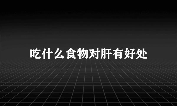 吃什么食物对肝有好处