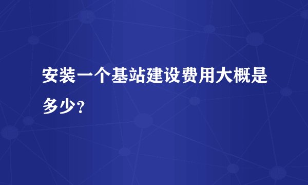 安装一个基站建设费用大概是多少?