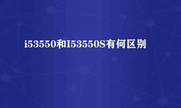 i53550和I53550S有何区别