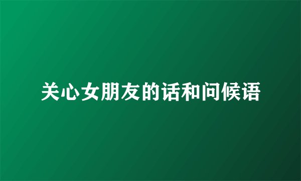 关心女朋友的话和问候语