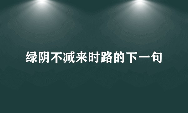 绿阴不减来时路的下一句