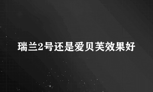 瑞兰2号还是爱贝芙效果好