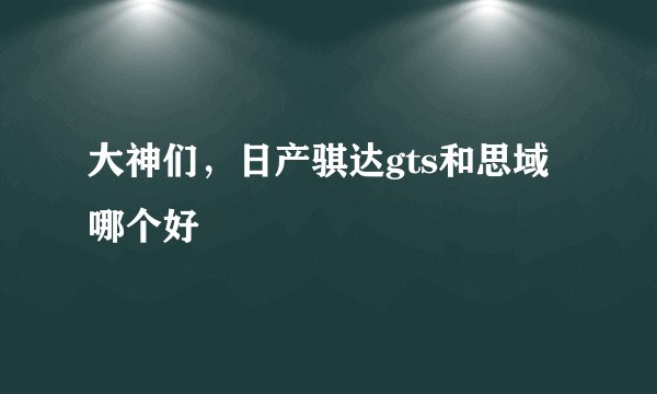 大神们，日产骐达gts和思域哪个好