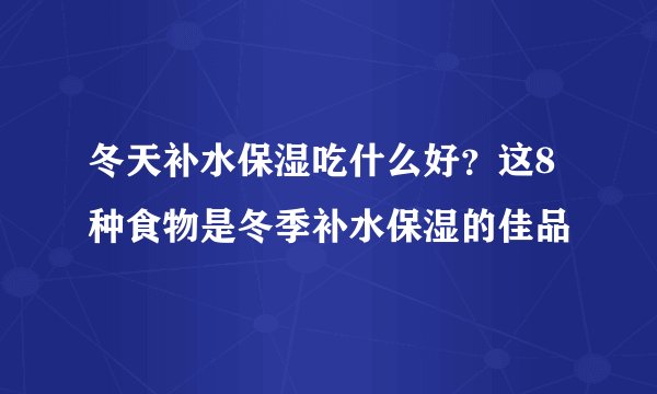 冬天补水保湿吃什么好？这8种食物是冬季补水保湿的佳品