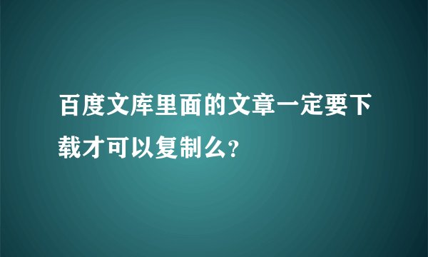 百度文库里面的文章一定要下载才可以复制么？