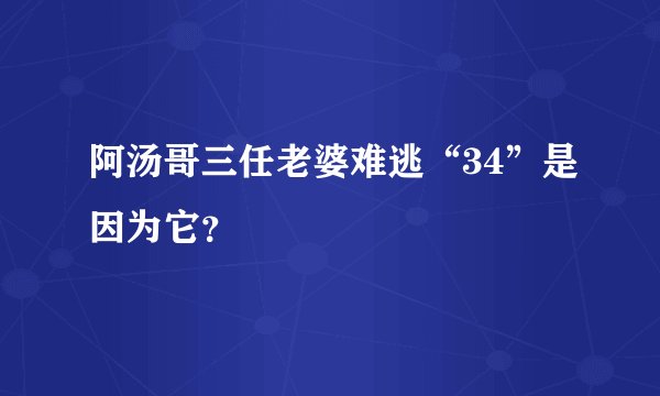 阿汤哥三任老婆难逃“34”是因为它？