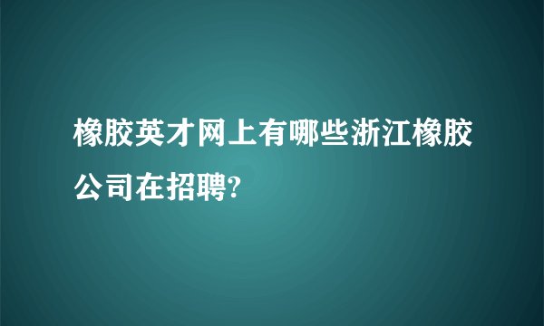 橡胶英才网上有哪些浙江橡胶公司在招聘?