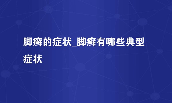 脚癣的症状_脚癣有哪些典型症状