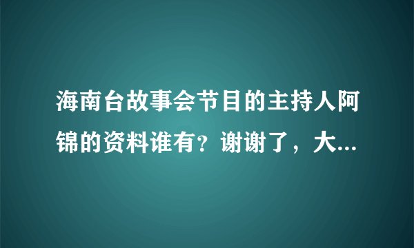 海南台故事会节目的主持人阿锦的资料谁有?谢谢了,大神帮忙啊