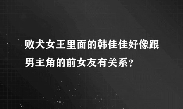 败犬女王里面的韩佳佳好像跟男主角的前女友有关系？