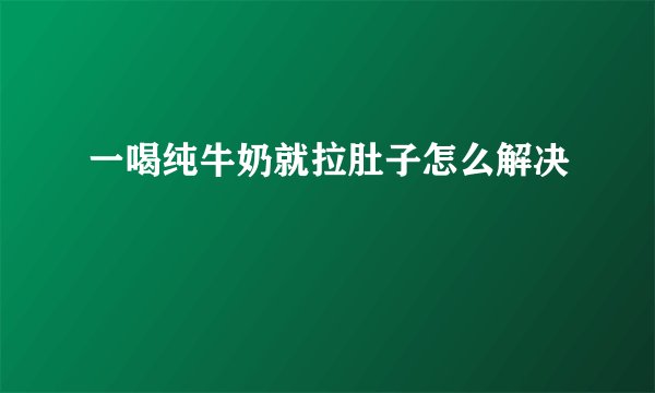 一喝纯牛奶就拉肚子怎么解决