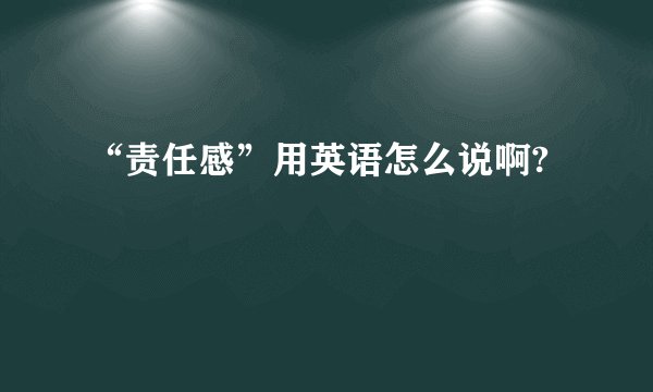 “责任感”用英语怎么说啊?