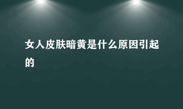 女人皮肤暗黄是什么原因引起的