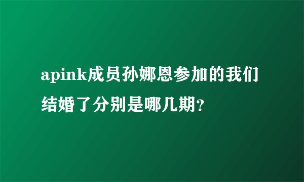 apink成员孙娜恩参加的我们结婚了分别是哪几期?