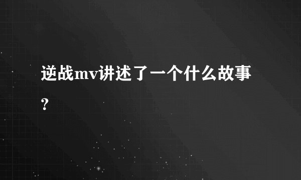 逆战mv讲述了一个什么故事？