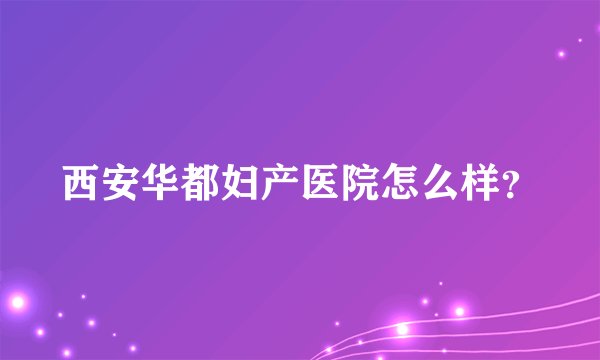西安华都妇产医院怎么样?