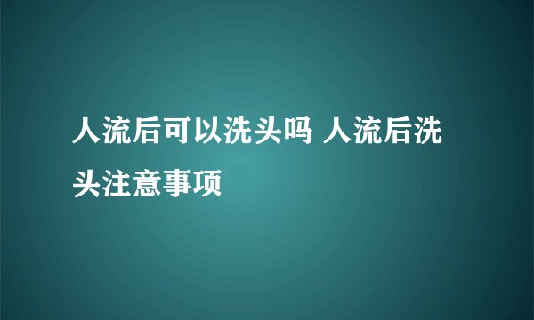 人流后可以洗头吗 人流后洗头注意事项