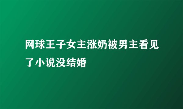 网球王子女主涨奶被男主看见了小说没结婚