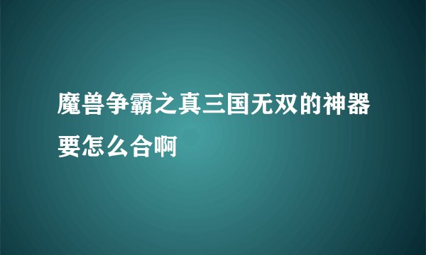 魔兽争霸之真三国无双的神器要怎么合啊