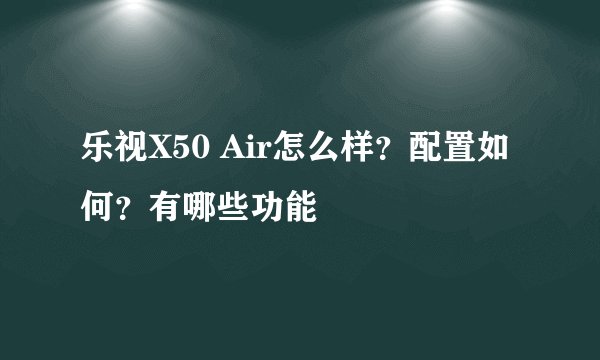 乐视X50 Air怎么样?配置如何?有哪些功能