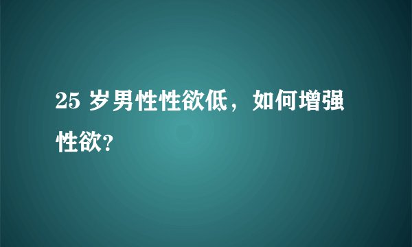 25 岁男性性欲低，如何增强性欲？