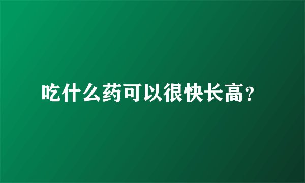 吃什么药可以很快长高？