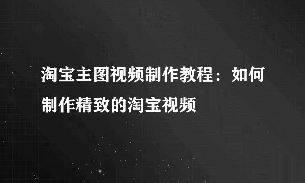 淘宝主图视频制作教程：如何制作精致的淘宝视频